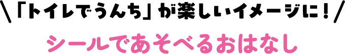 「トイレでうんち」が楽しいイメージに！ シールであそべるおはなし