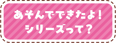 あそんでできたよ！シリーズって？