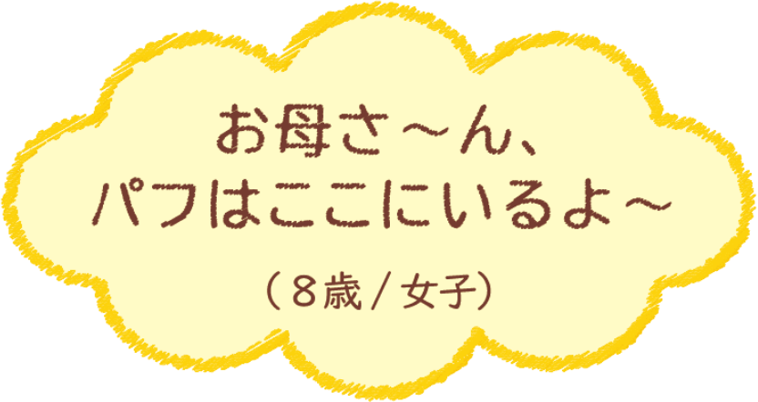 お母さ〜ん、パフはここにいるよ〜（8歳/女子）