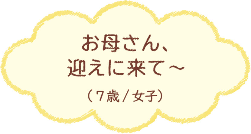 お母さん、迎えに来て〜（7歳/女子）