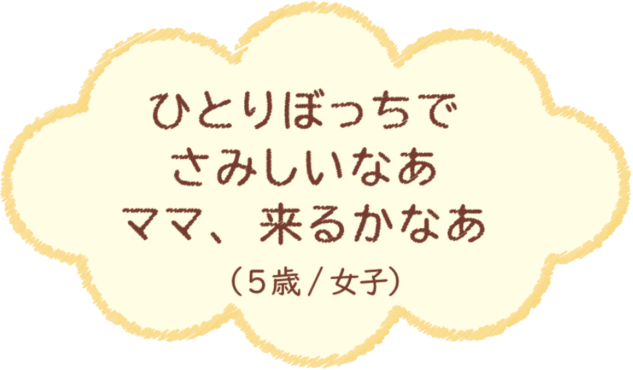 ひとりぼっちでさみしいなぁ ママ、来るかなぁ（5歳/女子）