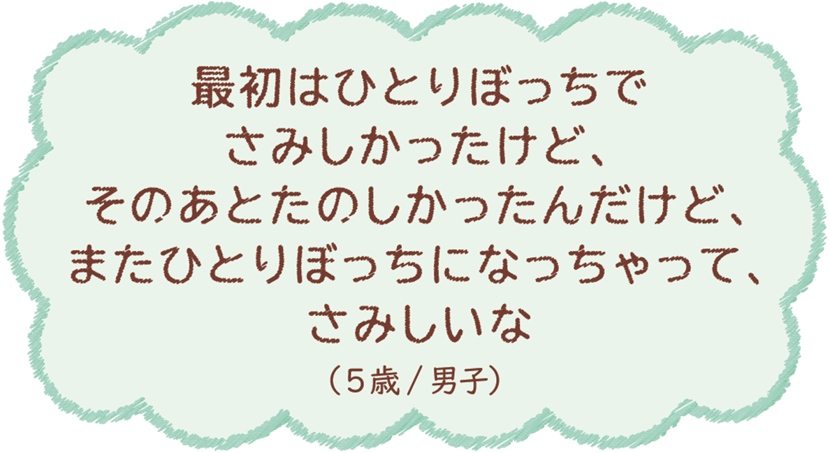 最初はひとりぼっちでさみしかったけど、そのあとたのしかったんだけど、またひとりぼっちになっちゃって、さみしいな（5歳/男子）