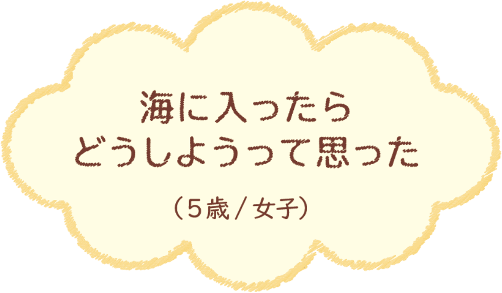 海に入ったらどうしようって思った（5歳/女子）