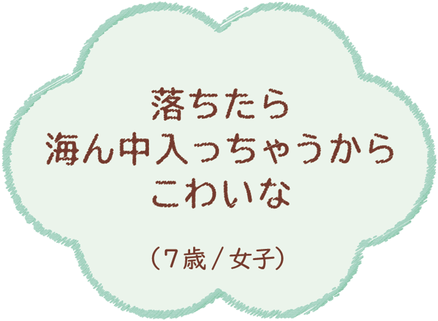 落ちたら海ん中入っちゃうからこわいな（7歳/女子）