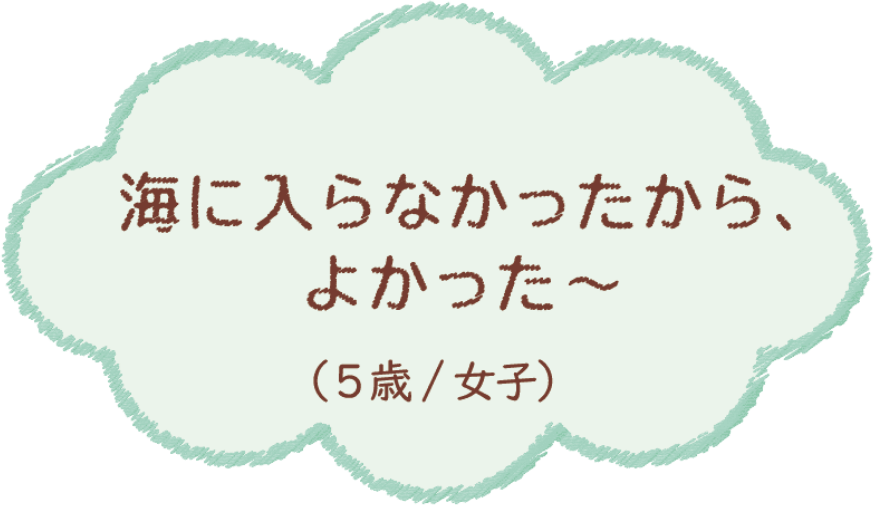 海に入らなかったから、よかった〜（5歳/女子）