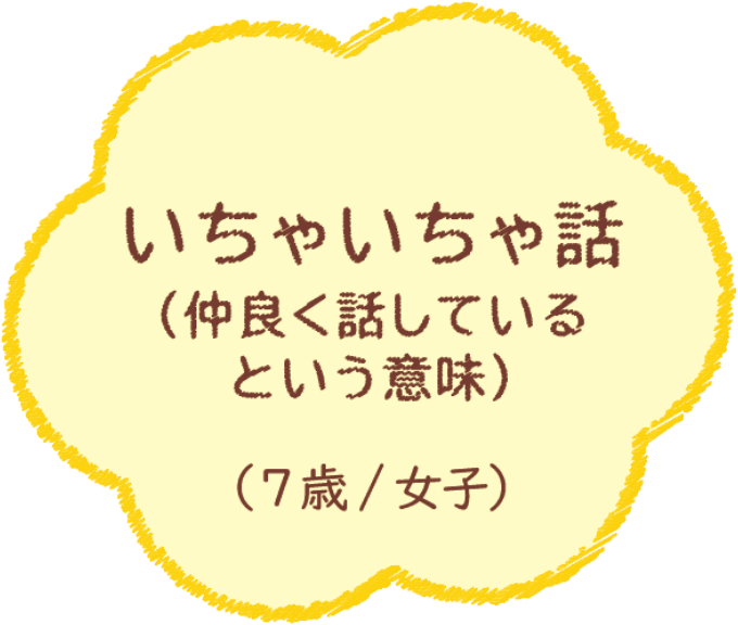 いちゃいちゃ話（仲良く話しているという意味）（7歳/女子）