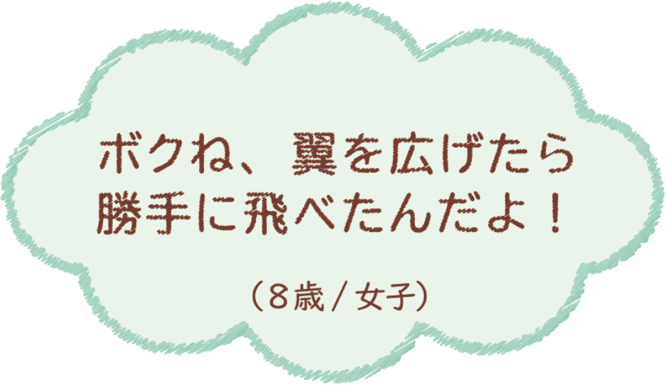 ボクね、翼を広げたら勝手に飛べたんだよ！（8歳/女子）