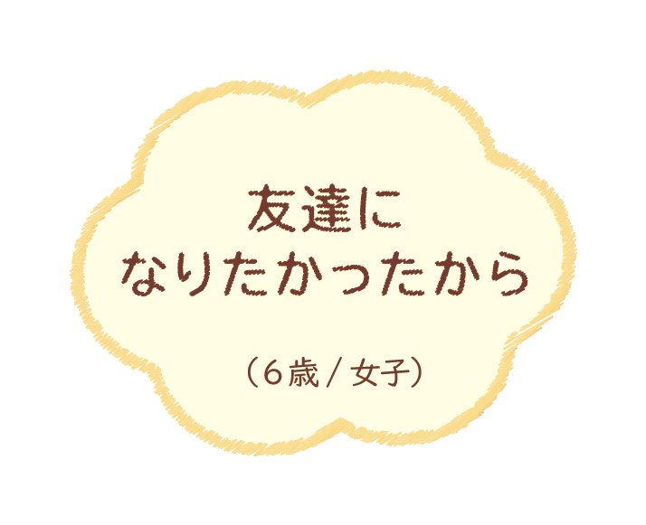 友達になりたかったから（6歳/女子）