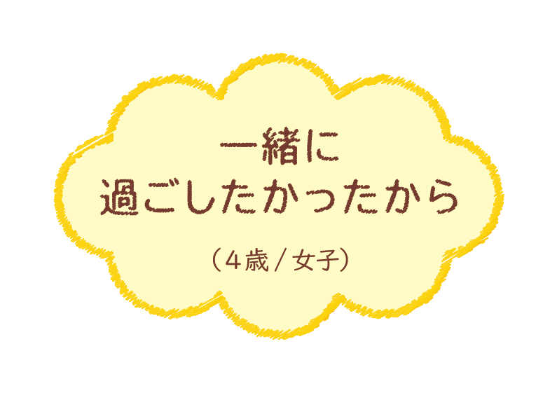 一緒に過ごしたかったから（4歳/女子）