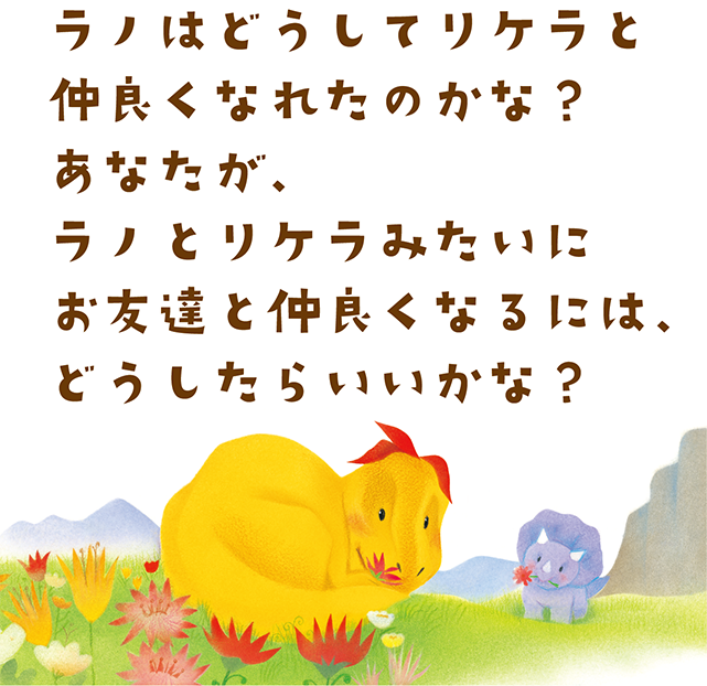 ラノはどうしてリケラと仲良くなれたのかな？あなたが、ラノとリケラみたいにお友達と仲良くなるには、どうしたらいいかな？