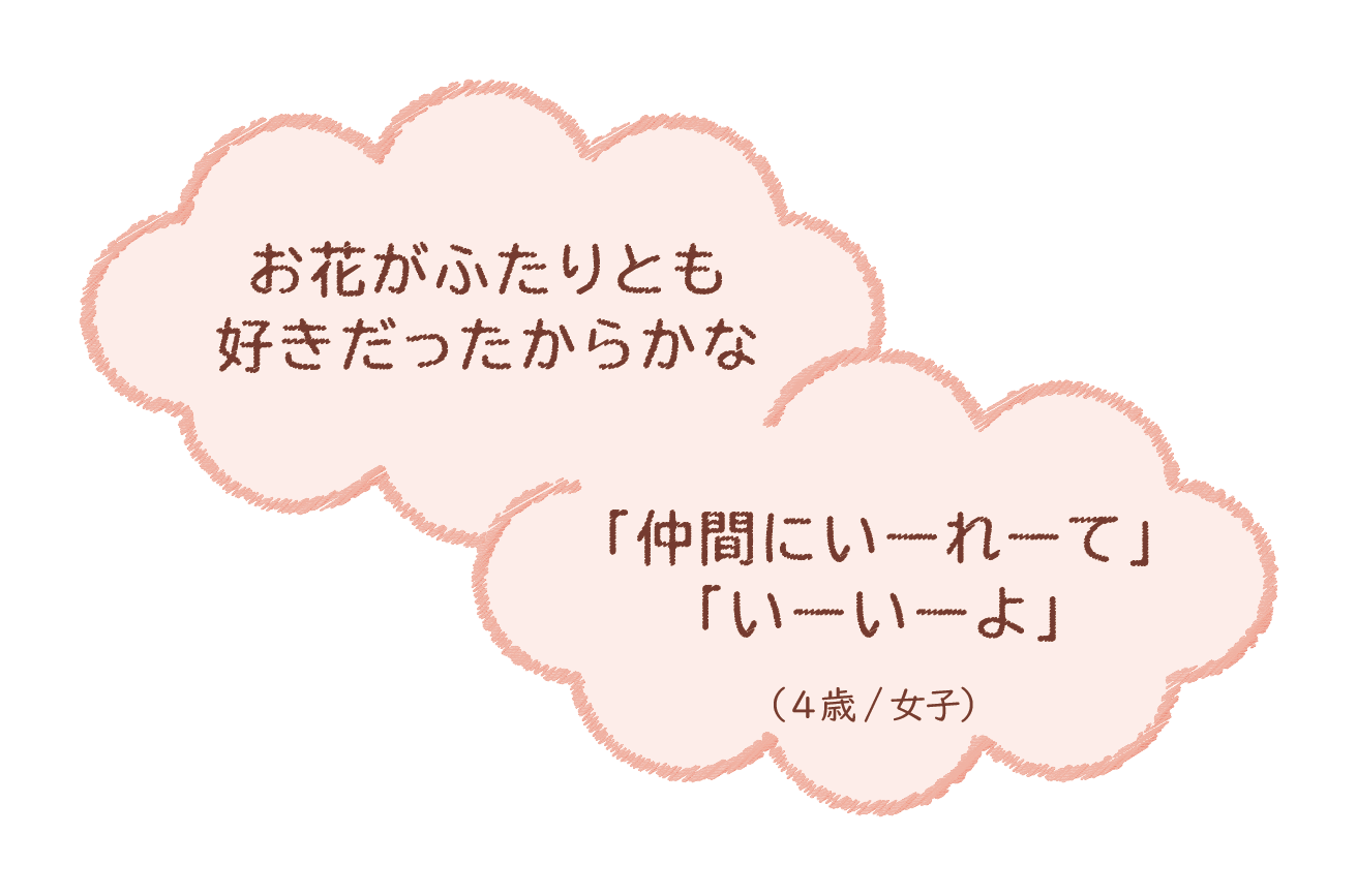 お花が2人とも好きだったからかな 「仲間にいーれーてー」‥（4歳/女子）