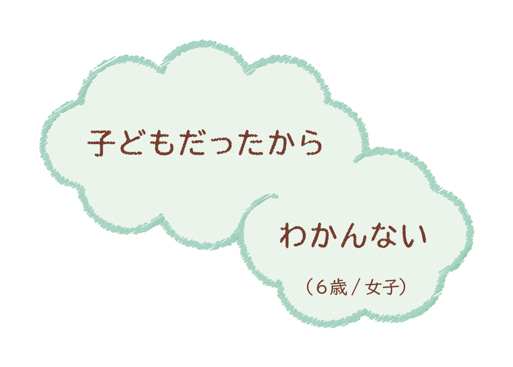 子どもだったからわかんない（6歳/女子）