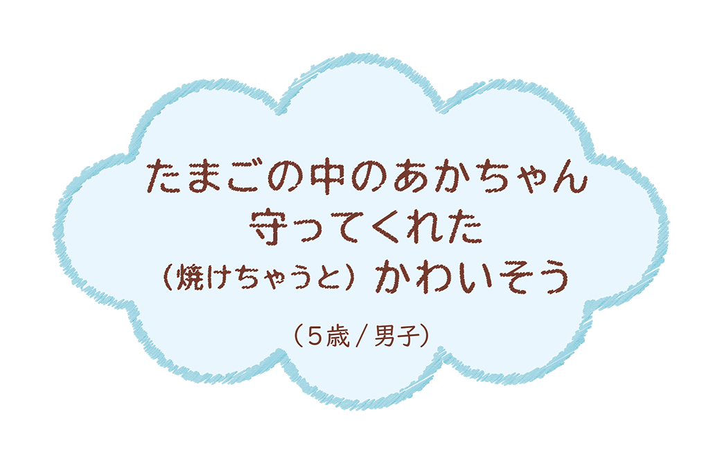 たまごがさ、あつくて割れちゃうことがあるじゃんでも水がありすぎると、それも流れて‥(6歳/女子)