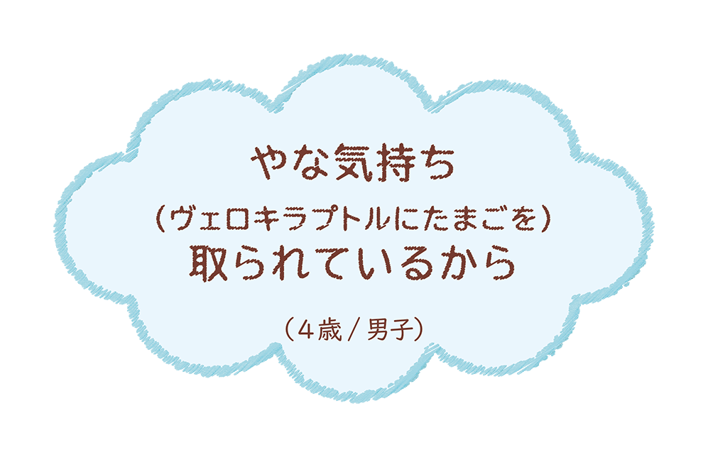 やなきもち(ヴェロキラプトルにたまごを)取られているから（4歳/男子）