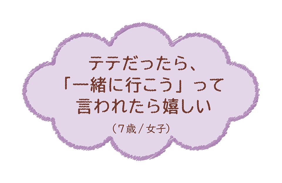 テテだったら、「一緒に行こう」って言われたら嬉しい（7歳/女子）