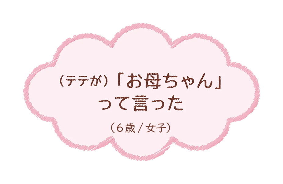 (テテが)「お母ちゃん」って言った（8歳/女子）