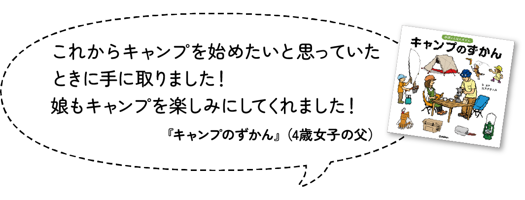 これからキャンプを始めたいと思っていたときに手に取りました！娘もキャンプを楽しみにしてくれました！『キャンプのずかん』（4歳女子・父）