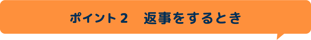 ポイント2　返事をするとき