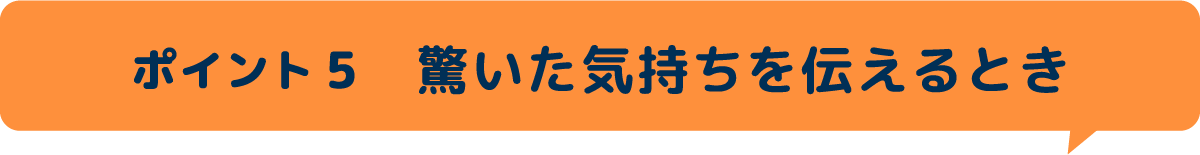 ポイント5　驚いた気持ちを伝えるとき