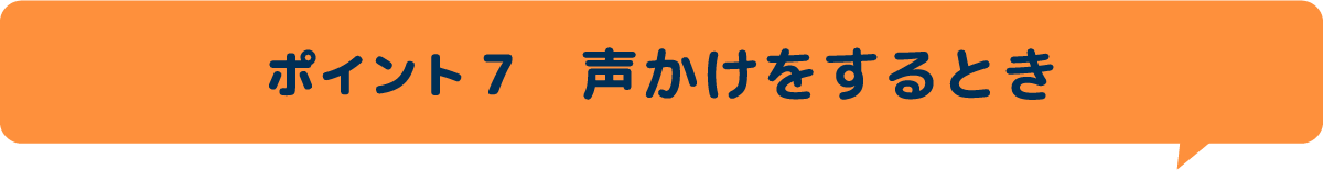 ポイント7　声かけをするとき