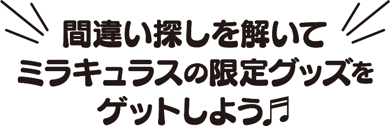 間違い探しを解いて
				ミラキュラスの限定グッズをゲットしよう