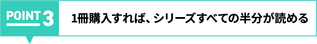 POINT03:1冊購入すれば、シリーズすべての半分が読める