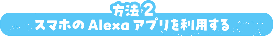 方法2スマホのAlexaアプリを利用する