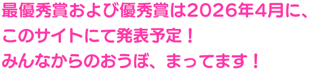 最優秀賞および優秀賞は2026年4月に、このサイトにて発表予定！
みんなからのおうぼ、まってます！