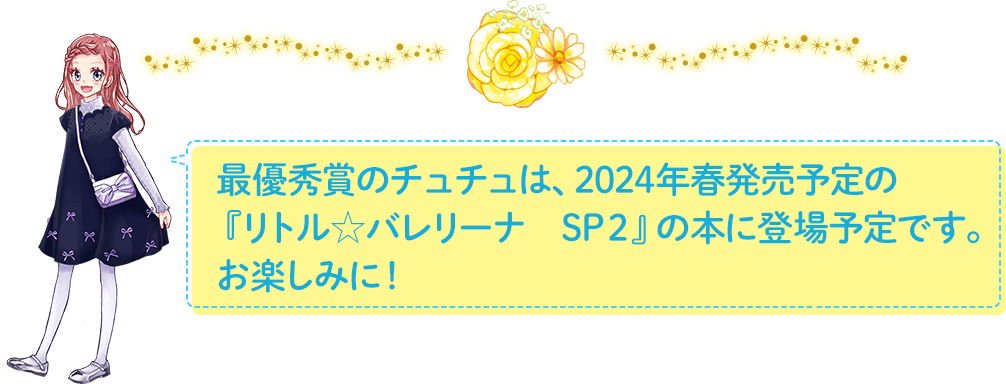 最優秀賞のチュチュは、2024年春発売予定の『リトル☆バレリーナ　SP２』の本に登場予定です。お楽しみに！