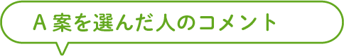 A案を選んだ人のコメント