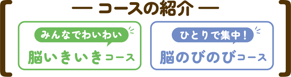 コースの紹介 みんなでわいわい脳いきいきコース ひとりで集中！脳のびのびコース