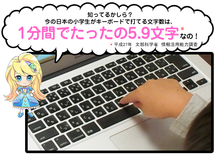 知ってるかしら？今の日本の小学生がキーボードで打てる文字数は、1分間でたったの5.9文字なの！