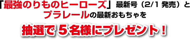 「最強のりものヒーローズ」最新号（2/1発売）とプラレールの最新おもちゃを抽選で5名様にプレゼント！