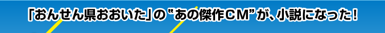「おんせん県おおいた」の”あの傑作CM”が、小説になった！
