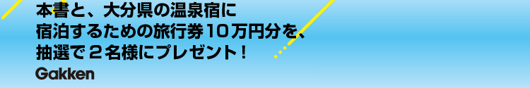 本書と、大分県の温泉宿に宿泊するための旅行券10万円分を、抽選で2名様にプレゼント！　Gakken